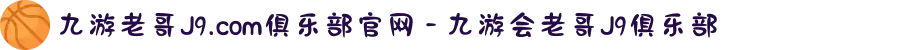 九游老哥J9.com俱乐部官网 - 九游会老哥J9俱乐部